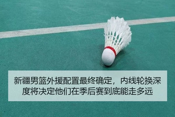 新疆男篮外援配置最终确定，内线轮换深度将决定他们在季后赛到底能走多远